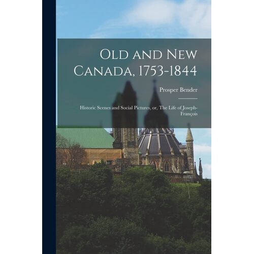 Old And New Canada, 1753-1844: Historic Scenes And Social Pictures, Or, The Life Of Joseph-François