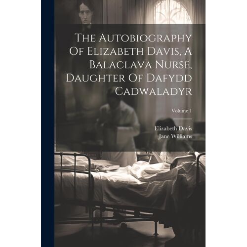 The Autobiography Of Elizabeth Davis, A Balaclava Nurse, Daughter Of Dafydd Cadwaladyr; Volume 1