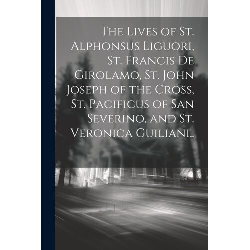 The Lives Of St. Alphonsus Liguori, St. Francis De Girolamo, St. John Joseph Of The Cross, St. Pacificus Of San Severino, And St. Veronica Guiliani..