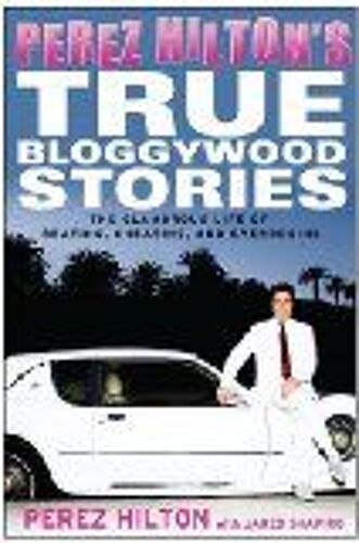 Perez Hilton's True Bloggywood Stories: The Glamorous Life Of Beating, Cheating, And Overdosing
