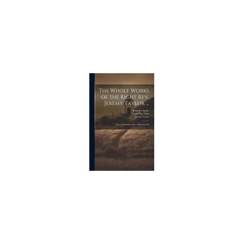 The Whole Works Of The Right Rev. Jeremy Taylor ...: Ductor Dubitantium, Part 1, Books I And Ii
