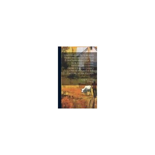 Vincennes In Picture And Story. History Of The Old Town, Appearance Of The New. Full Colonial History, Including George Rogers Clark's Own Account Of The Capture Of The Village