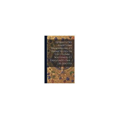 Extraits Des Assertions Dangereuses Et Pernicieuses En Tout Genre ... Soutenues Et Enseignées Par ... Les Jesuites