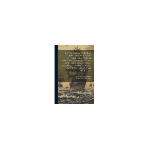 Reports Of Captain L. A. Beardslee, U. S. Navy, Relative To Affairs In Alaska, And The Operations Of The U. S. S. Jamestown, Under His Command, While
