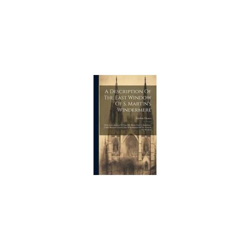 A Description Of The East Window Of S. Martin's Windermere: With Some Account Of That Old Parish Church (Sometimes Called Bowness Church) Also A Descr