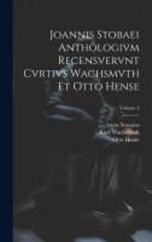 Joannis Stobaei Anthologivm Recensvervnt Cvrtivs Wachsmvth Et Otto Hense; Volume 3