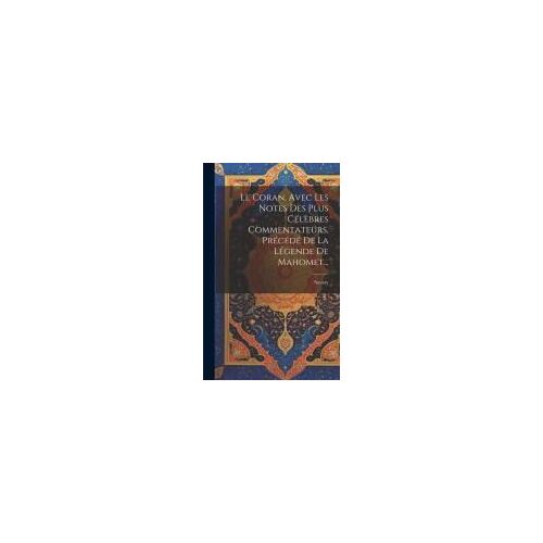 Le Coran, Avec Les Notes Des Plus Célèbres Commentateurs, Précédé De La Légende De Mahomet...