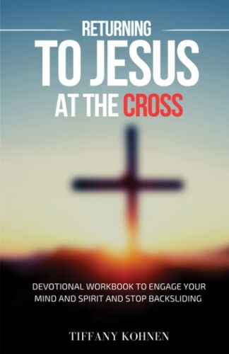 Returning To Jesus At The Cross: Workbook Devotional To Help Engage Your Mind And Spirit And Stop Backsliding