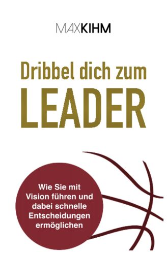 Dribbel Dich Zum Leader: Wie Sie Mit Vision Führen Und Dabei Schnelle Entscheidungen Ermöglichen (German Edition)