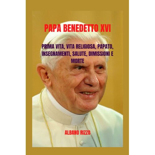 Papa Benedetto Xvi: Prima Vita, Vita Religiosa, Papato, Insegnamenti, Salute, Dimissioni E Morte (Italian Edition)
