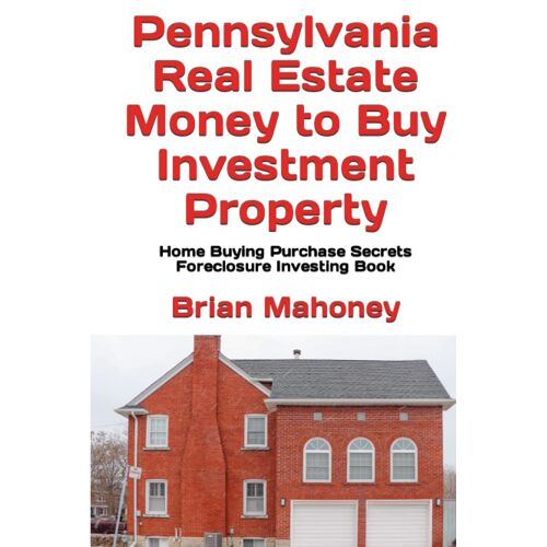 Pennsylvania Real Estate Money To Buy Investment Property: Home Buying Purchase Secrets Foreclosure Investing Book