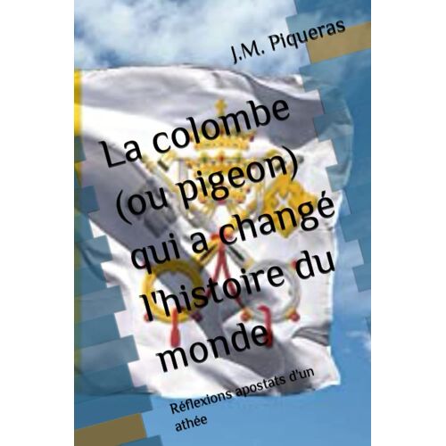 La Colombe (Ou Pigeon) Qui A Changé L'histoire Du Monde: Réflexions Apostats D'un Athée (French Edition)