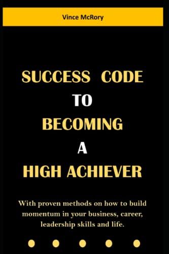 Success Code To Becoming A High Achiever: With Proven Methods On How To Build Momentum In Your Business, Career, Leadership Skills And Life.
