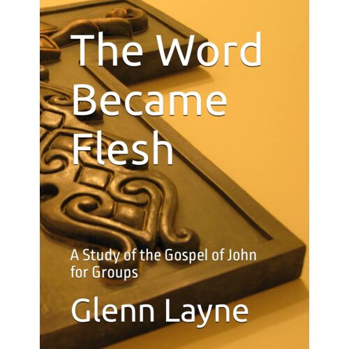 The Word Became Flesh: A Study Of The Gospel Of John For Groups