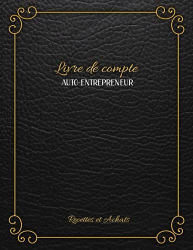 Livre De Compte Auto-Entrepreneur: Recettes Et Achats - Cahier De Comptabilité Pratique Et Facile À Remplir Conforme Aux Obligations Comptables - ... Et Dépenses Auto-Entreprise. (French Edition)