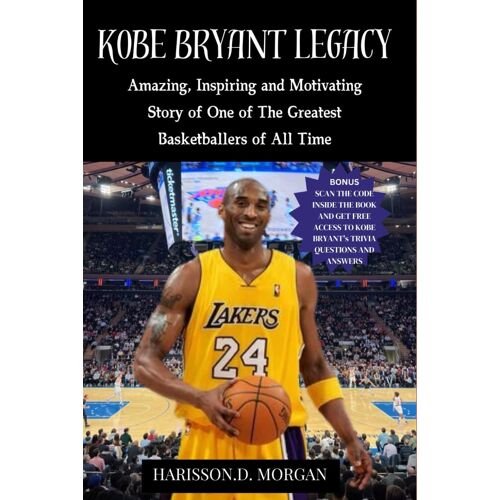 Kobe Bryant Legacy: Amazing, Inspiring And Motivating Story Of One Of The Greatest Basketballers Of All Time (Tales Of Basketball Brilliance)