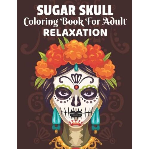 Sugar Skulls Coloring Book: Sugar Skull Coloring Books For Adults Featuring Day Of The Dead Mexican Pattern For Stress Relief And Relaxation