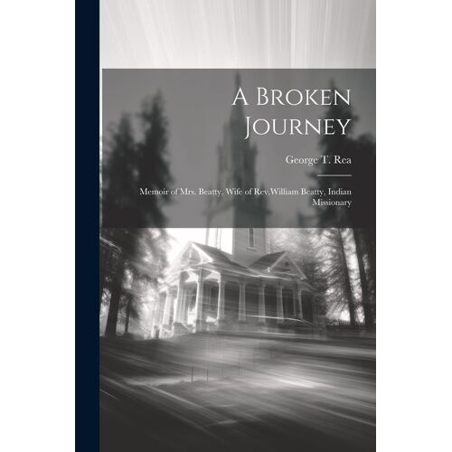 A Broken Journey: Memoir Of Mrs. Beatty, Wife Of Rev.William Beatty, Indian Missionary