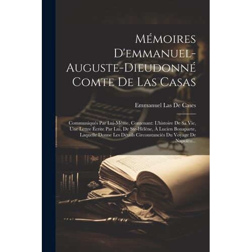 Mémoires D'emmanuel-Auguste-Dieudonné Comte De Las Casas: Communiqués Par Lui-Même, Contenant: L'histoire De Sa Vie, Une Lettre Écrite Par Lui, De Ste