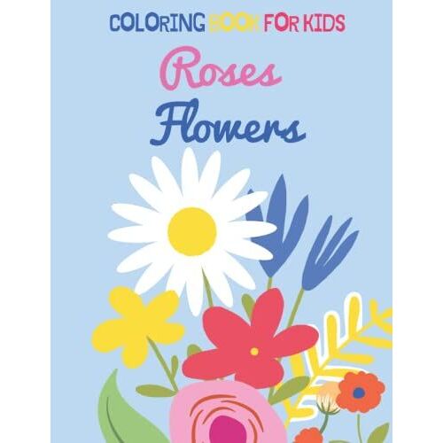 Roses And Flowers Coloring Book For Kids: Roses, Flowers, Vases, Bouquets, Beautiful Designs For Relaxation And Fun For Beginners, Children And Preschoolers.
