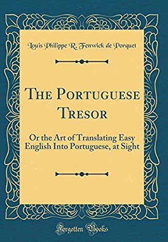 The Portuguese Tresor: Or The Art Of Translating Easy English Into Portuguese, At Sight (Classic Reprint)