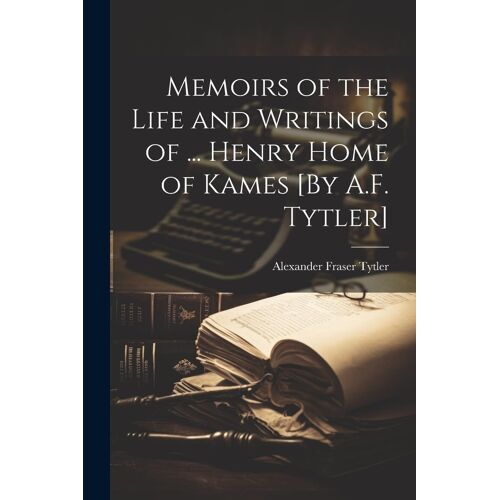 Memoirs Of The Life And Writings Of ... Henry Home Of Kames [By A.F. Tytler]