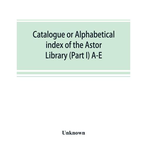 Catalogue Or Alphabetical Index Of The Astor Library (Part I) A-E