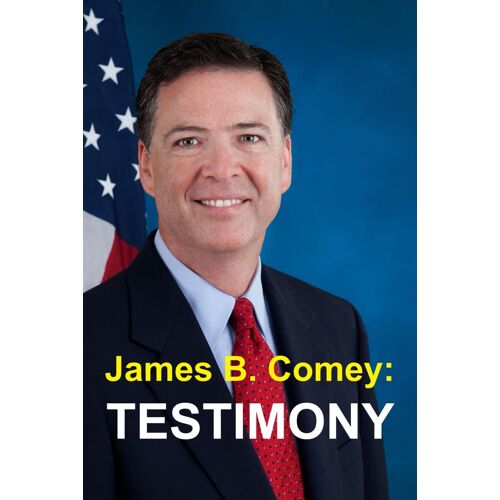 James B. Comey: Testimony: Former Federal Bureau Of Investigation Director Testifies Regarding President Donald J. Trump Before The United States Senate Select Committee On Intelligence