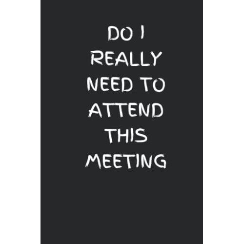 Do I Really Need To Attend This Meeting: Funny Meeting Journal 6 X 9 Gift For Co-Worker, Friends, Mom Or Dad