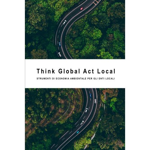 Think Global Act Local: Strumenti Di Economia Ambientale Per Gli Enti Locali (Sconvolgere Gli Enti Locali)