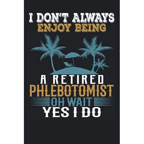 I Don't Always Enjoy Being A Retired Phlebotomist Oh Wait Yes I Do: Funny Notebook Blank Lined Journal For Writing Take Notes In Meetings And The Office Or At The Workplace