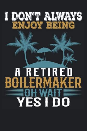 I Don't Always Enjoy Being A Retired Boilermaker Oh Wait Yes I Do: Funny Notebook Blank Lined Journal For Writing Take Notes In Meetings And The Office Or At The Workplace