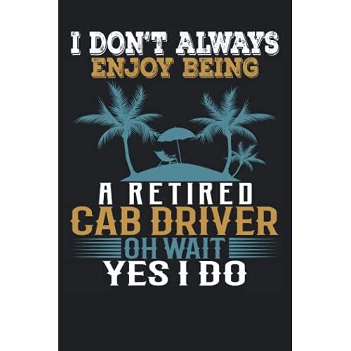 I Don't Always Enjoy Being A Retired Cab Driver Oh Wait Yes I Do: Funny Notebook Blank Lined Journal For Writing Take Notes In Meetings And The Office Or At The Workplace