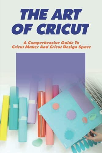 The Art Of Cricut: A Comprehensive Guide To Cricut Maker And Cricut Design Space: Tools And Accessories To Use With Cricut Machines
