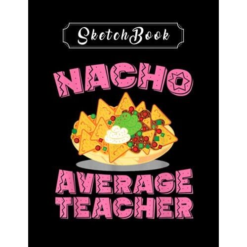 Notebook: Funny Teacher Nacho Average Teacher Birthday Sketchbook 8in X 11in Creative People And Students