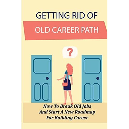 Getting Rid Of Old Career Path: How To Break Old Jobs And Start A New Roadmap For Building Career: Finding Dream Job