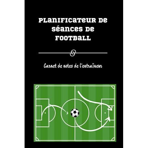 Planificateur De Séances De Football Carnet De Notes De L'entraîneur: Cahier De L'entraîneur De Football Avec Modèles De Diagrammes De Terrain Et ... ( Cadeaux Pour Les Entraîneurs De Football)