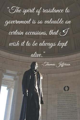 "The Spirit Of Resistance To Government Is So Valuable On Certain Occasions, That I Wish It To Be Always Kept Alive."- Thomas Jefferson: Founding Fathers Notebook/Journal (Founding Fathers' Wisdom)