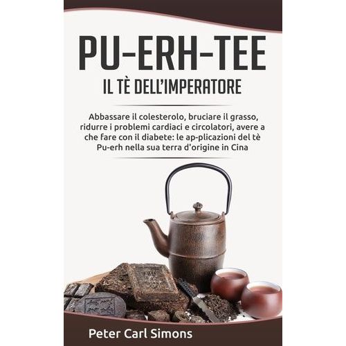 Pu-Erh-Tee - Il Tè Dell'imperatore - Abbassare Il Colesterolo, Bruciare Il Grasso, Ridurre I Problemi Cardiaci E Circolatori, Avere A Che Fare Con Il Diabete: Le Ap-Plicazioni Del Tè Pu-Erh...