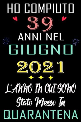 Ho Compiuto 39 Anni Nel Giugno 2021 L'anno In Cui Sono Stato Messo In Quarantena: Regali Compleanno 39 Anni Di Compleanno Per Uomini E Donne, Un ... Quaderno Diario. (Italian Edition)