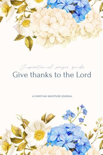 A Christian Gratitude Journal: Give Thanks To The Lord, Inspirational Prayer Guide: A Christian Gratitude And Inspirational Prayer Guide To Be Closer To God And Stress Less