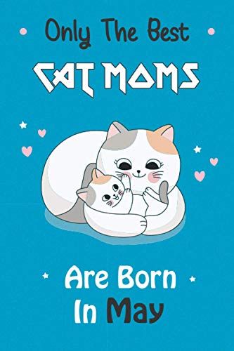 Only The Best Cat Moms Are Born In May: Cat Mom Notebook Gift. Amazing Cat Moms Gifts For Kids, Girls, Women, Teens, Adults Who Loves Cats.