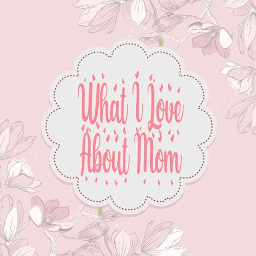 What I Love About Mom: 25 Prompted Fill In The Blank For What I Love About Mom, Its A Perfect Gift For Mom's Birthday, And Mothers Day (V6)