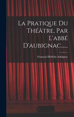 La Pratique Du Théâtre, Par L'abbé D'aubignac......