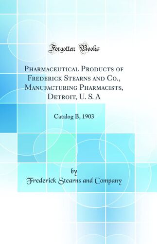 Pharmaceutical Products Of Frederick Stearns And Co., Manufacturing Pharmacists, Detroit, U. S. A: Catalog B, 1903 (Classic Reprint)