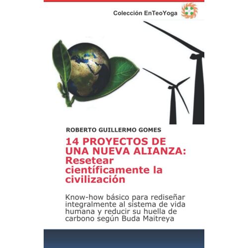 14 Proyectos De Una Nueva Alianza: Resetear Científicamente La Civilización: Know-How Básico Para Rediseñar Integralmente Al Sistema De Vida Humana Y ... A Todos Los Budistas Y Creyentes En Dios)