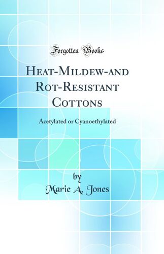 Heat-Mildew-And Rot-Resistant Cottons: Acetylated Or Cyanoethylated (Classic Reprint)