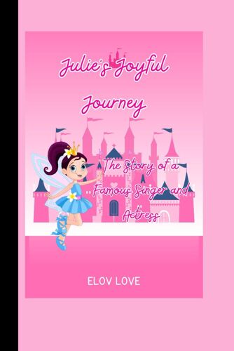 Elov Love: Julies Joyful Journey :The Story Of A Famous Singer And Actress