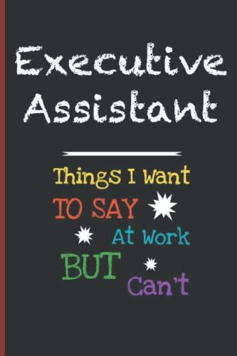 Executive Assistant Things I Want To Say At Work But I Can't: Inspirational Journal Or Notebook For Executive Assistant Gift: Great For Executive ... Thank You/ Retirement/ Year End Gift