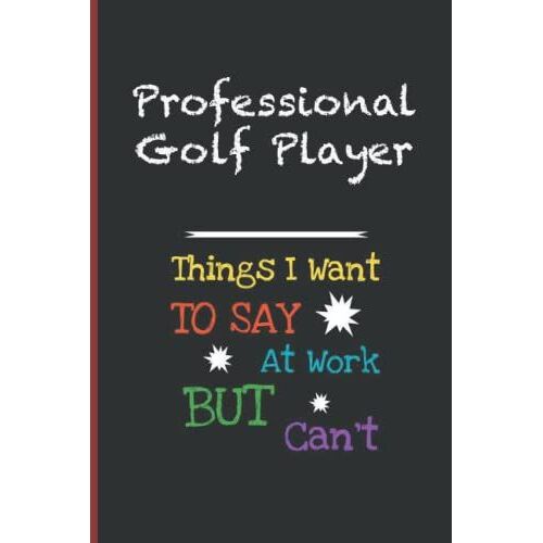Professional Golf Player Things I Want To Say At Work But I Can't: Inspirational Journal Or Notebook For Professional Golf Player Gift: Great For ... Thank You/ Retirement/ Year End Gift